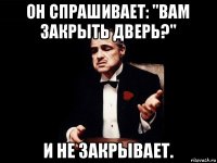 он спрашивает: "вам закрыть дверь?" и не закрывает.