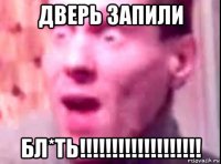 дверь запили бл*ть!!!!!!!!!!!!!!!!!!!