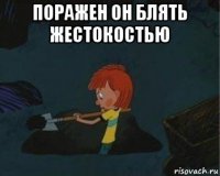 поражен он блять жестокостью 