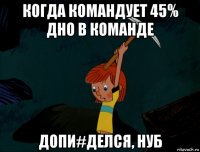 когда командует 45% дно в команде допи#делся, нуб