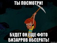 ты посмотри! будет он еще фото бизарров обсерать!