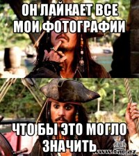 он лайкает все мои фотографии что бы это могло значить