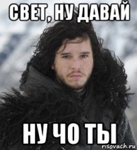 свет, ну давай ну чо ты