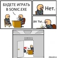 БУДЕТЕ ИГРАТЬ В SONIC.EXE Нет. ах ты... К О М Н А Т А
Х О Р Р О Р О В