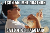 если бы мне платили за то что я работаю