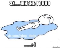 эх..... жизнь говно ........:-(