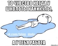 то чувство когда у школоты каникулы, а у тебя работа