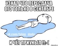 узнал что пересдача огэ только в сентябре и чёт приуныл !!:-(