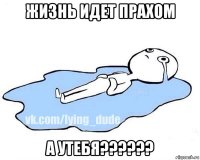 жизнь идет прахом а утебя??????