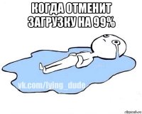 когда отменит загрузку на 99% 