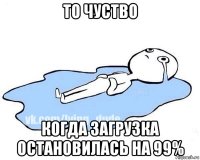 то чуство когда загрузка остановилась на 99%