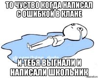 то чуство когда написал с ошибкой в клане и тебя выгнали и написали школьник