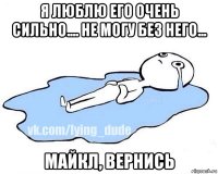 я люблю его очень сильно.... не могу без него... майкл, вернись