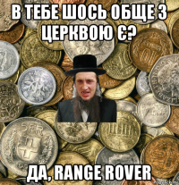 в тебе шось обще з церквою є? да, range rover