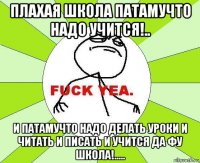 плахая школа патамучто надо учится!.. и патамучто надо делать уроки и читать и писать и учится да фу школа!.....