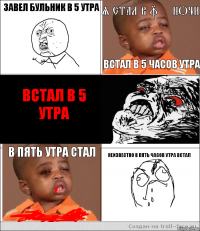 завел бульник в 5 утра я стал в u++ ночи встал в 5 часов утра встал в 5
утра в пять утра стал неизвестно в пять часов утра встал