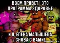 всем привет ! это программа здоровье и я, елена малышева снова с вами!