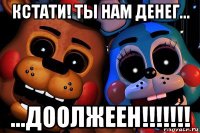 кстати! ты нам денег... ...доолжеен!!!!!!!