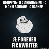 подруги: - я с любимым! - с моим зайкой! - с парнем! я: forever fickwriter