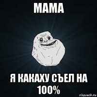 мама я какаху съел на 1оо%