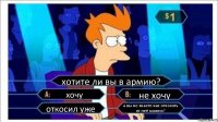 хотите ли вы в армию? хочу не хочу откосил уже а вы не знаете как откосить от неё можно?