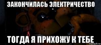 закончилась электричество тогда я прихожу к тебе
