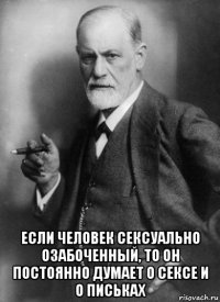  если человек сексуально озабоченный, то он постоянно думает о сексе и о письках