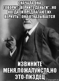 сначала она говорит:"верните деньги"...но когда ей предлагают их вернуть....она отказывается извините меня,пожалуйста,но это-пиздец