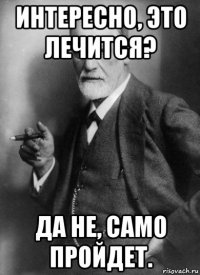 интересно, это лечится? да не, само пройдет.