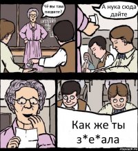 Чё вы там пишите? А нука сюда дайте Как же ты з*е*ала