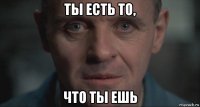 ты есть то, что ты ешь