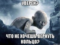 уверен? что не хочешь вернуть кольцо?