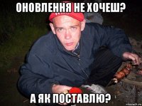 оновлення не хочеш? а як поставлю?