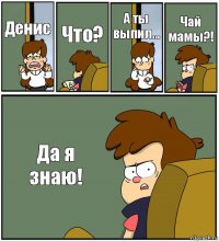 Денис Что? А ты выпил... Чай мамы?! Да я знаю!