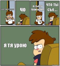 6385784587587858 чо я съела твой комп что ты съе.... я тя урою