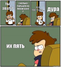 ты звал ? сколько пальцев на левой руке ? 10,6 ,1987,12,43,4... дура их пять