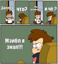 Диппер что? Мы знамениты и чё ? Мэйбл я знал!!!