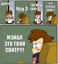 Диппер ! Что ? ГДЕ МОЙ СВИТР !!! А Я ОТКУДО ЗНАЮ ? МЭЙБЛ ЭТО ТВОЙ СВИТР!!!