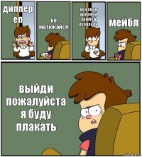 диппер ёп не матюкайся но венди ядерной бомбой взорвали мейбл выйди пожалуйста я буду плакать