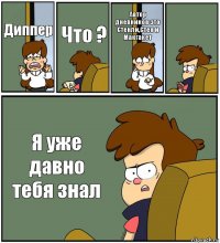 Диппер Что ? Автор дневников это Стенли,Стен и Макгакет  Я уже давно тебя знал