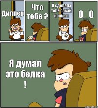 Диппер Что тебе ? Я сделала тебе сасай ночью ! 0_0 Я думал это белка !