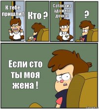 К тебе пришли ! Кто ? Сатана из ада и его дочка ! ? Если сто ты моя жена !