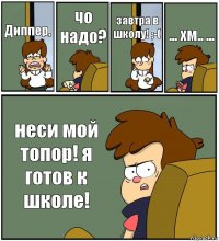 Диппер, чо надо? завтра в школу! ;-( ... хм.. ... неси мой топор! я готов к школе!