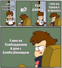 Дип
я 100000000$
Заработала и? куда
давать? тебе на
Приём к психологу А мне на
Ламбарджини
И дом с
Бомбоубежищем