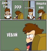 Дипер Сука ??? нездержалась пошла нах УЁБУЙ