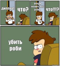 диппер! что? венди женится на роби... что!!!? убить роби