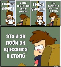 а вэнди умерла и што тошто твая свеня умерла венди умерла што нееееееет я сэбе эт атва не прашу эта и за роби он врезалса в столб