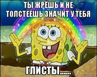 ты жрёшь и не толстеешь значит у тебя глисты......