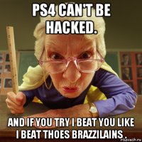 ps4 can't be hacked. and if you try i beat you like i beat thoes brazzilains .