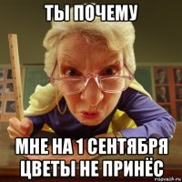 ты почему мне на 1 сентября цветы не принёс